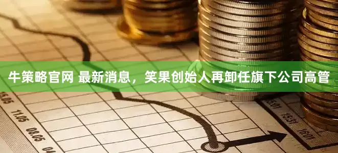 牛策略官网 最新消息，笑果创始人再卸任旗下公司高管