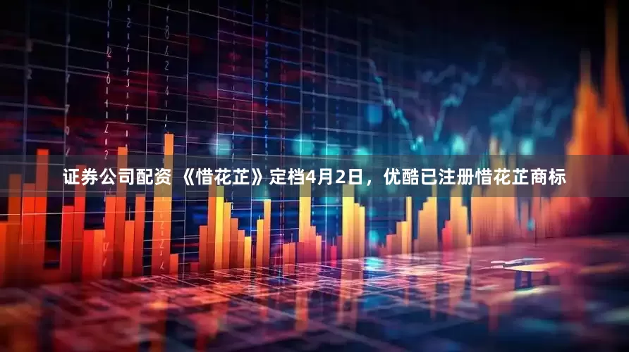 证券公司配资 《惜花芷》定档4月2日，优酷已注册惜花芷商标
