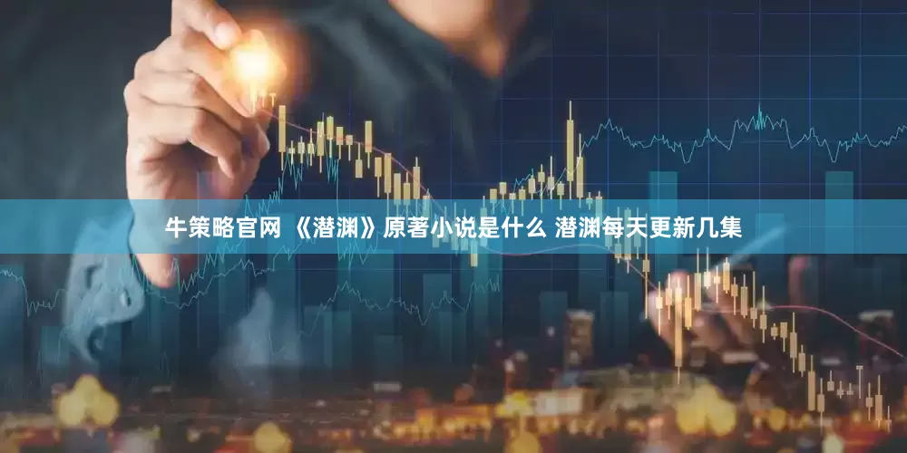 牛策略官网 《潜渊》原著小说是什么 潜渊每天更新几集