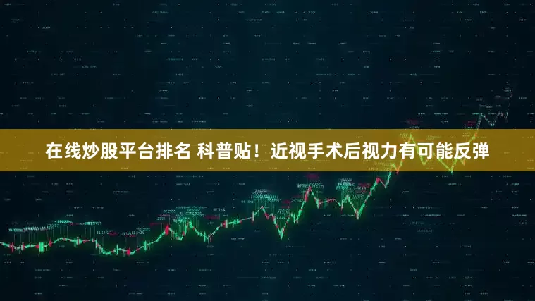 在线炒股平台排名 科普贴！近视手术后视力有可能反弹