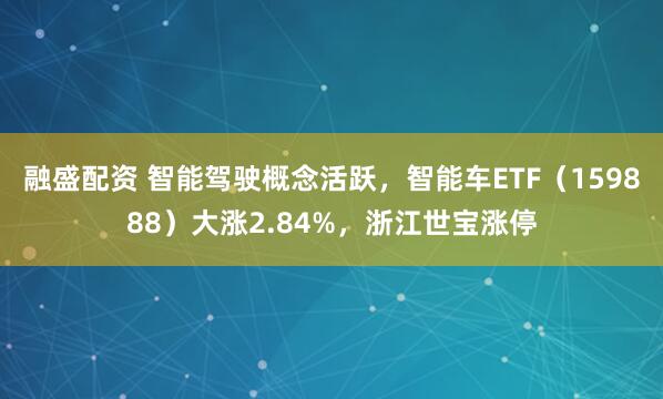 融盛配资 智能驾驶概念活跃，智能车ETF（159888）大涨2.84%，浙江世宝涨停