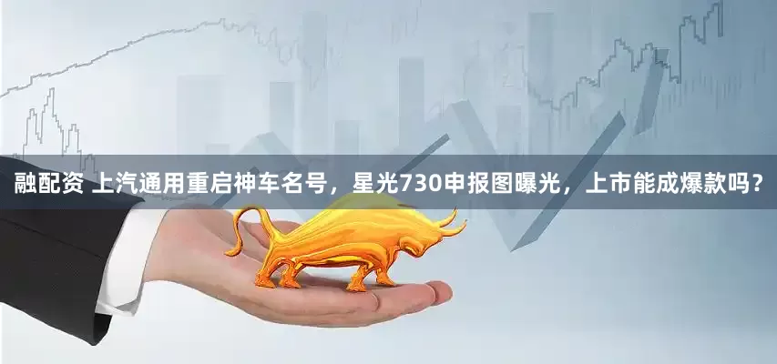 融配资 上汽通用重启神车名号，星光730申报图曝光，上市能成爆款吗？