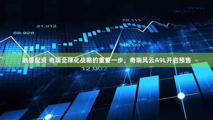 融盛配资 奇瑞全球化战略的重要一步，奇瑞风云A9L开启预售