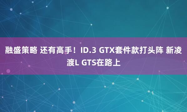 融盛策略 还有高手！ID.3 GTX套件款打头阵 新凌渡L GTS在路上
