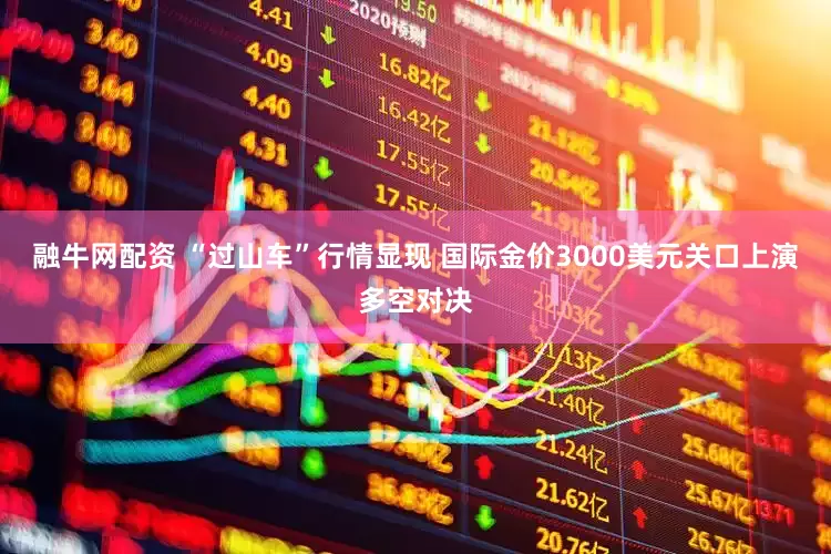 融牛网配资 “过山车”行情显现 国际金价3000美元关口上演多空对决