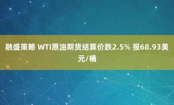 融盛策略 WTI原油期货结算价跌2.5% 报68.93美元/桶