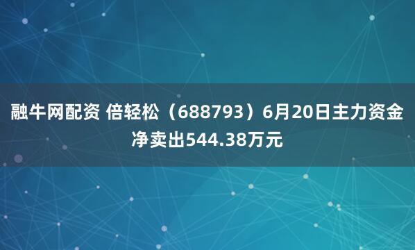 融牛网配资 倍轻松（688793）6月20日主力资金净卖出544.38万元
