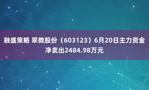 融盛策略 翠微股份（603123）6月20日主力资金净卖出2484.98万元