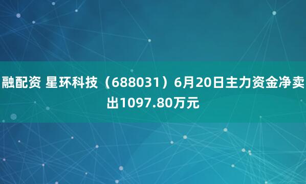 融配资 星环科技（688031）6月20日主力资金净卖出1097.80万元