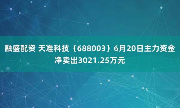 融盛配资 天准科技（688003）6月20日主力资金净卖出3021.25万元