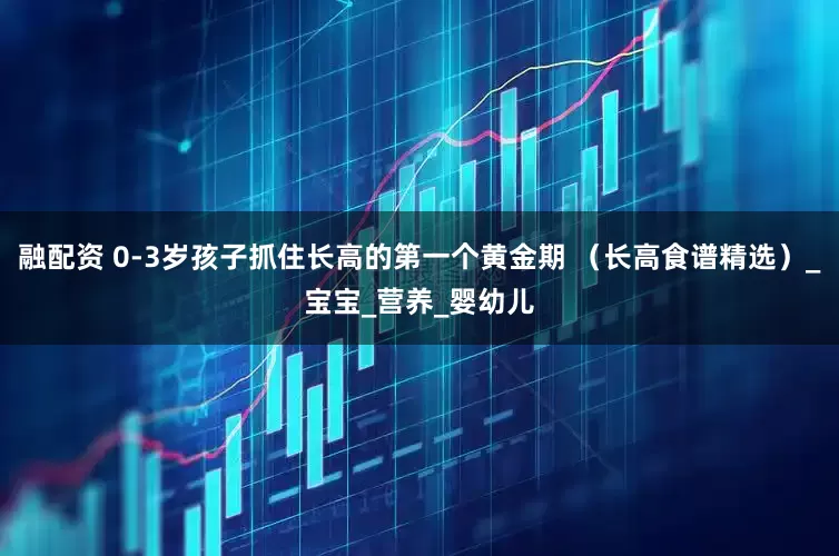 融配资 0-3岁孩子抓住长高的第一个黄金期 （长高食谱精选）_宝宝_营养_婴幼儿