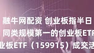 融牛网配资 创业板指半日涨超1%，同类规模第一的创业板ETF（159915）成交活跃