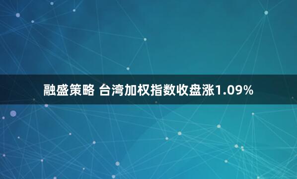 融盛策略 台湾加权指数收盘涨1.09%