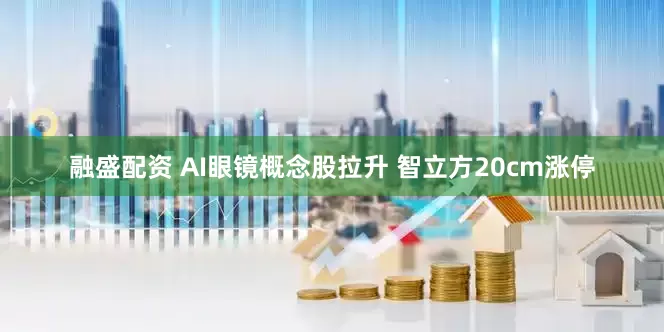 融盛配资 AI眼镜概念股拉升 智立方20cm涨停