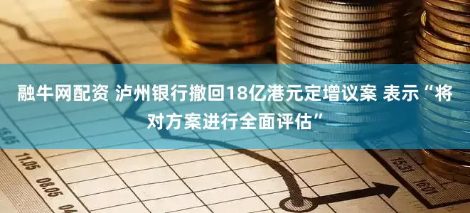 融牛网配资 泸州银行撤回18亿港元定增议案 表示“将对方案进行全面评估”