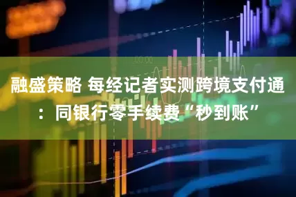 融盛策略 每经记者实测跨境支付通：同银行零手续费“秒到账”