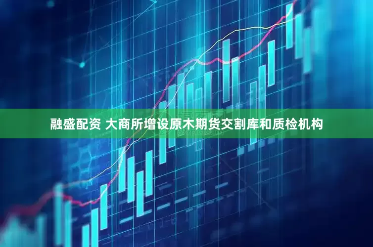 融盛配资 大商所增设原木期货交割库和质检机构