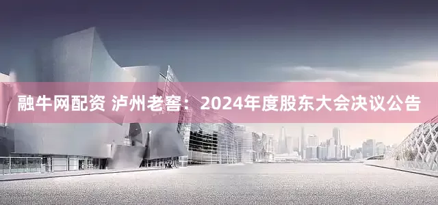 融牛网配资 泸州老窖：2024年度股东大会决议公告
