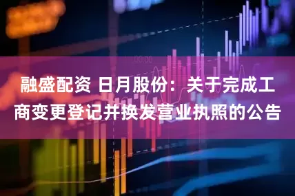 融盛配资 日月股份：关于完成工商变更登记并换发营业执照的公告