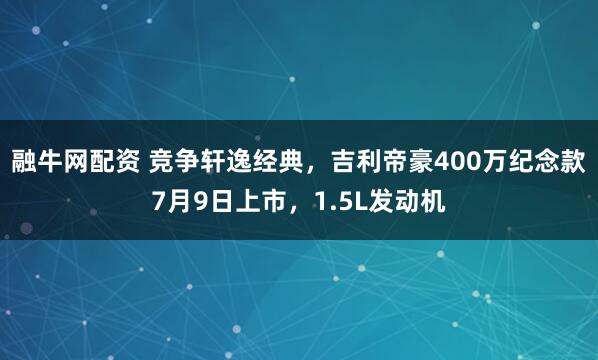 融牛网配资 竞争轩逸经典，吉利帝豪400万纪念款7月9日上市，1.5L发动机