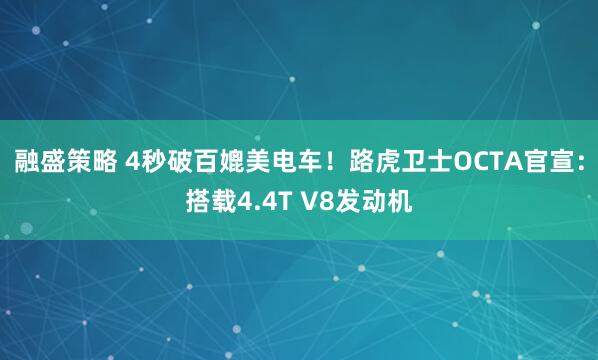 融盛策略 4秒破百媲美电车！路虎卫士OCTA官宣：搭载4.4T V8发动机