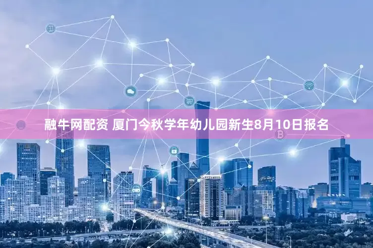 融牛网配资 厦门今秋学年幼儿园新生8月10日报名