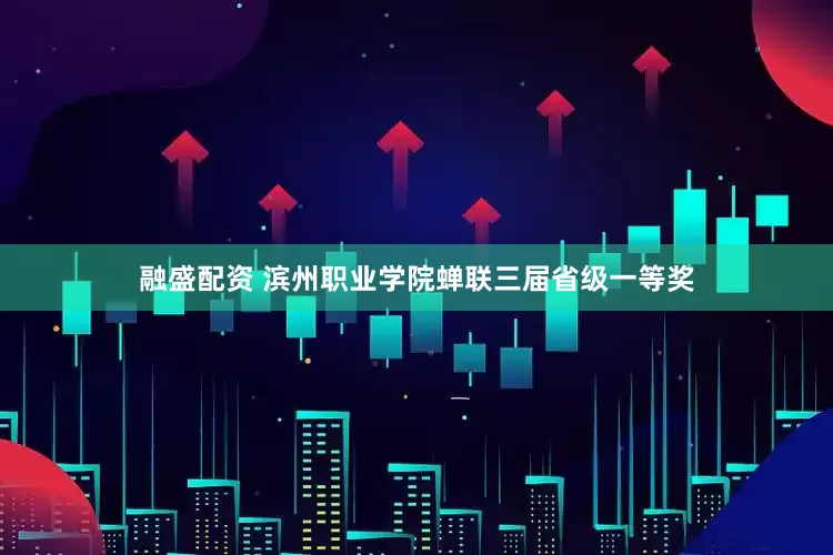融盛配资 滨州职业学院蝉联三届省级一等奖