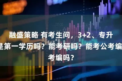 融盛策略 有考生问，3+2、专升本是第一学历吗？能考研吗？能考公考编吗？