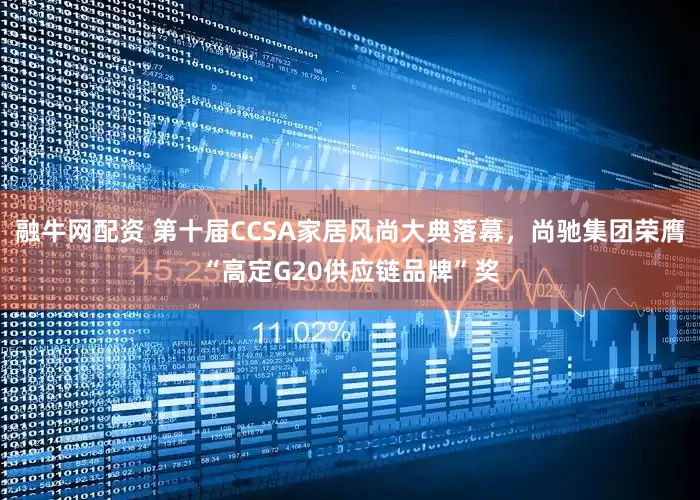 融牛网配资 第十届CCSA家居风尚大典落幕，尚驰集团荣膺“高定G20供应链品牌”奖
