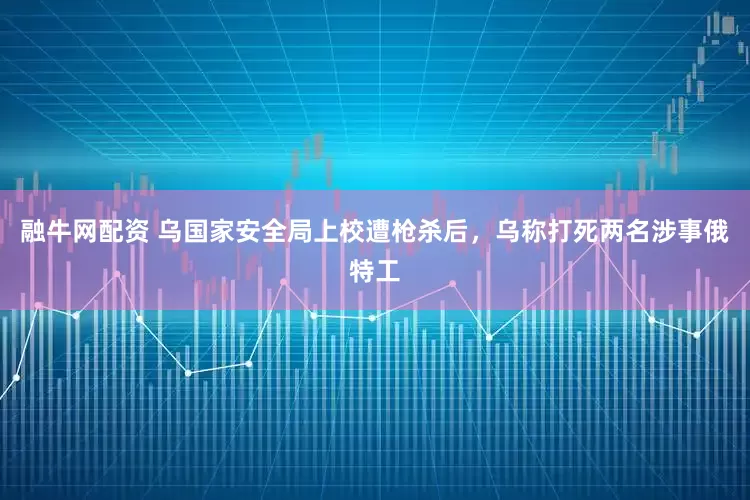 融牛网配资 乌国家安全局上校遭枪杀后，乌称打死两名涉事俄特工