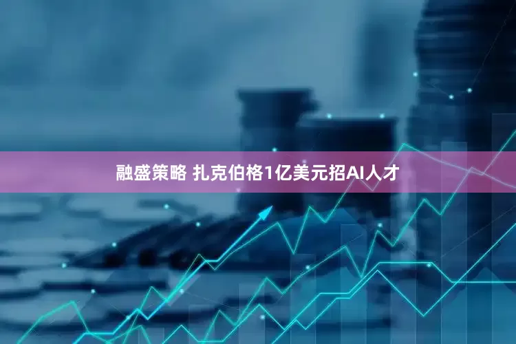 融盛策略 扎克伯格1亿美元招AI人才