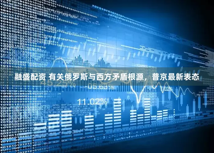 融盛配资 有关俄罗斯与西方矛盾根源，普京最新表态