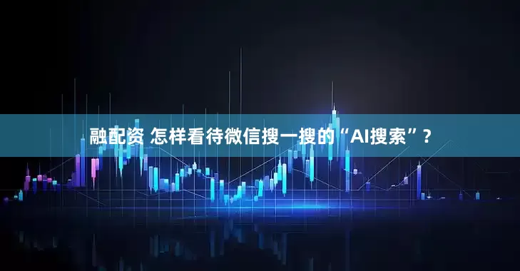 融配资 怎样看待微信搜一搜的“AI搜索”？