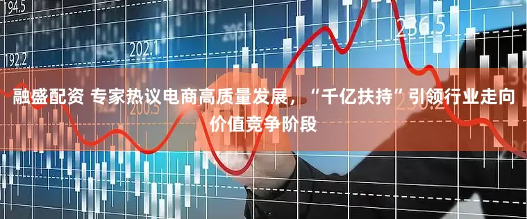 融盛配资 专家热议电商高质量发展，“千亿扶持”引领行业走向价值竞争阶段