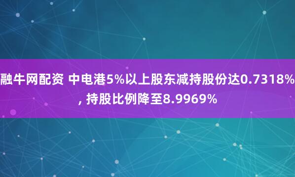融牛网配资 中电港5%以上股东减持股份达0.7318%, 持股比例降至8.9969%
