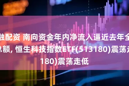 融配资 南向资金年内净流入逼近去年全年总额, 恒生科技指数ETF(513180)震荡走低