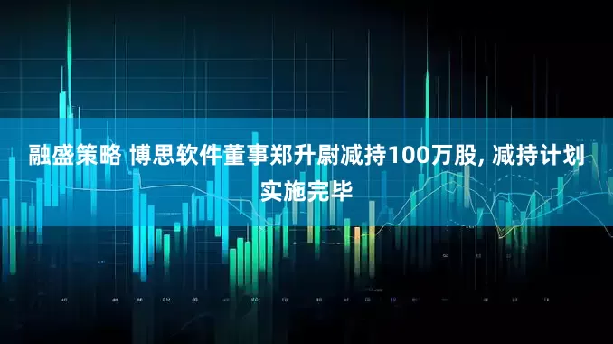 融盛策略 博思软件董事郑升尉减持100万股, 减持计划实施完毕