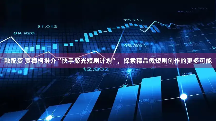 融配资 贾樟柯推介“快手聚光短剧计划”，探索精品微短剧创作的更多可能