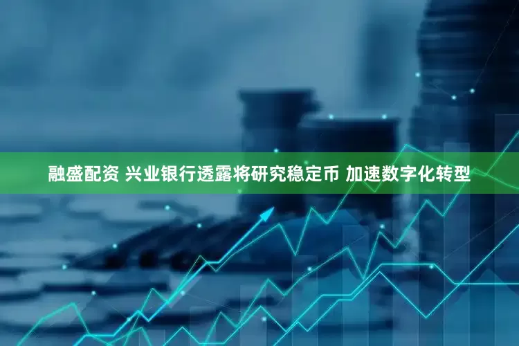 融盛配资 兴业银行透露将研究稳定币 加速数字化转型