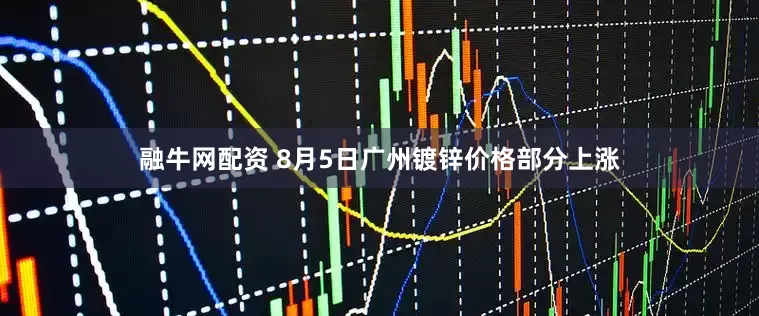 融牛网配资 8月5日广州镀锌价格部分上涨