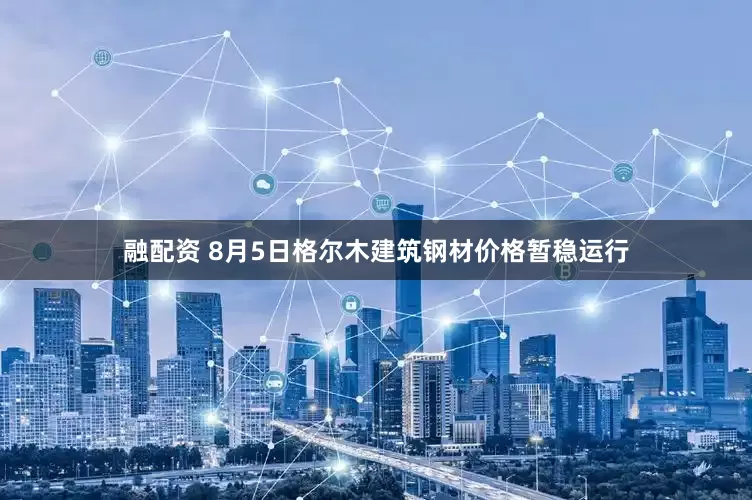 融配资 8月5日格尔木建筑钢材价格暂稳运行