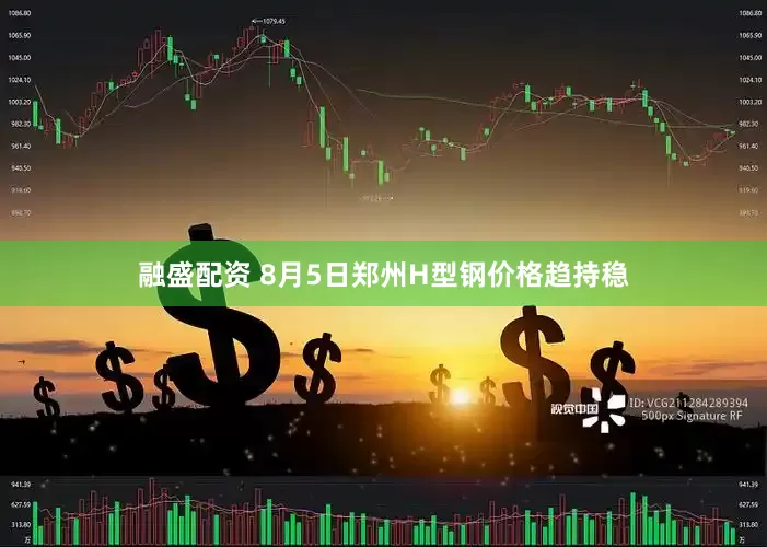 融盛配资 8月5日郑州H型钢价格趋持稳