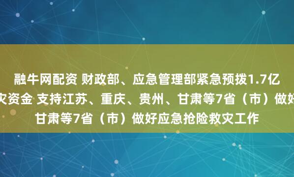融牛网配资 财政部、应急管理部紧急预拨1.7亿元中央自然灾害救灾资金 支持江苏、重庆、贵州、甘肃等7省（市）做好应急抢险救灾工作