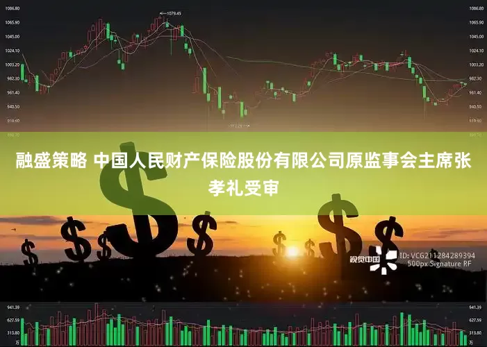 融盛策略 中国人民财产保险股份有限公司原监事会主席张孝礼受审