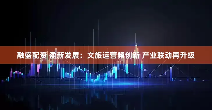 融盛配资 盈新发展：文旅运营频创新 产业联动再升级