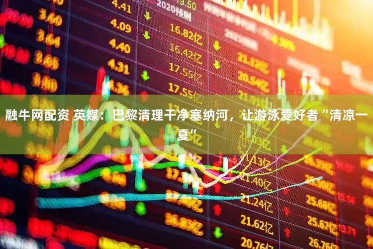 融牛网配资 英媒：巴黎清理干净塞纳河，让游泳爱好者“清凉一夏”