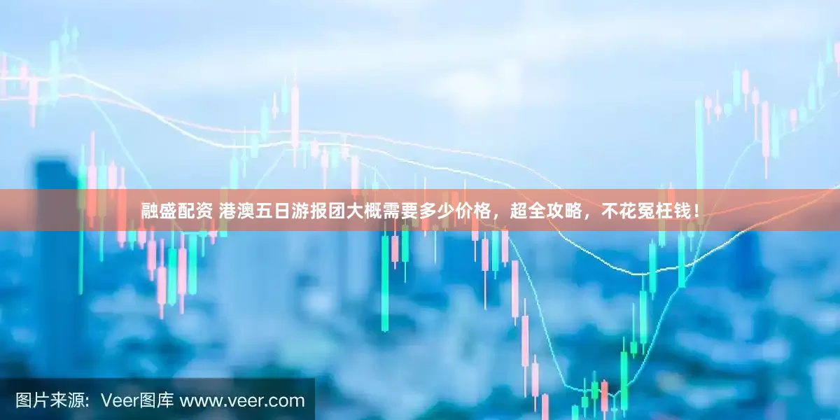 融盛配资 港澳五日游报团大概需要多少价格，超全攻略，不花冤枉钱！