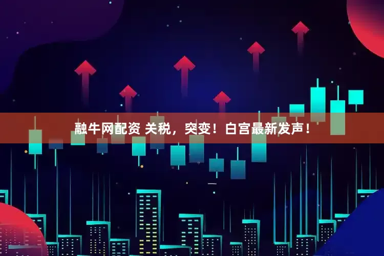 融牛网配资 关税，突变！白宫最新发声！