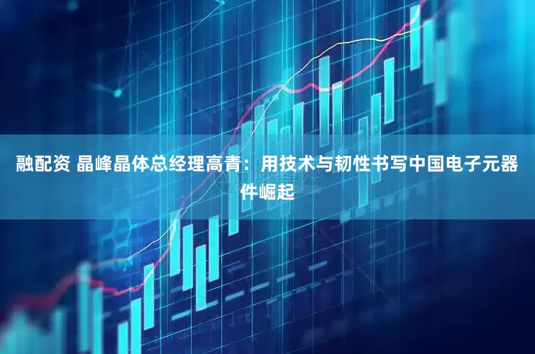 融配资 晶峰晶体总经理高青：用技术与韧性书写中国电子元器件崛起