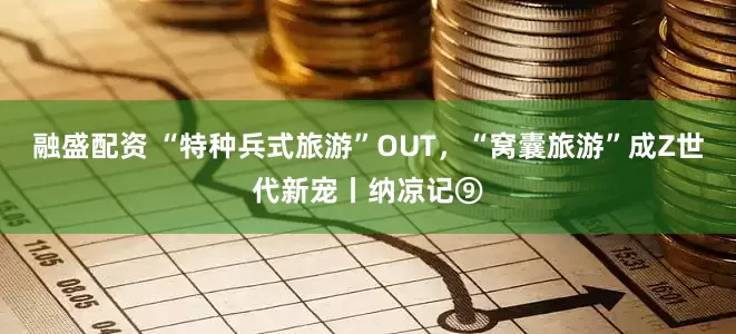 融盛配资 “特种兵式旅游”OUT，“窝囊旅游”成Z世代新宠丨纳凉记⑨